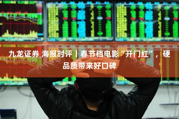 九龙证券 海报时评丨春节档电影“开门红”，硬品质带来好口碑