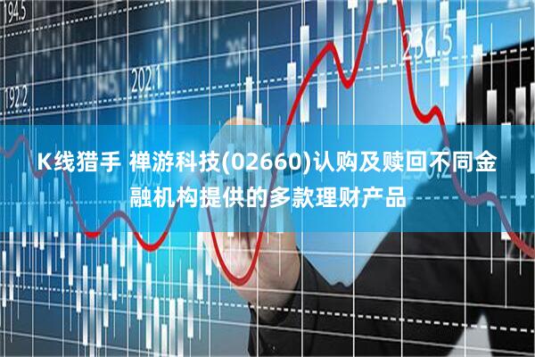 K线猎手 禅游科技(02660)认购及赎回不同金融机构提供的多款理财产品