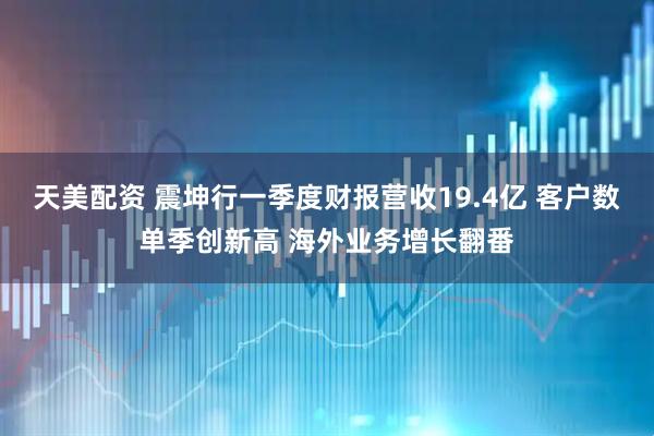 天美配资 震坤行一季度财报营收19.4亿 客户数单季创新高 海外业务增长翻番