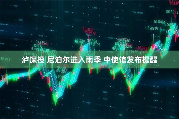 泸深投 尼泊尔进入雨季 中使馆发布提醒