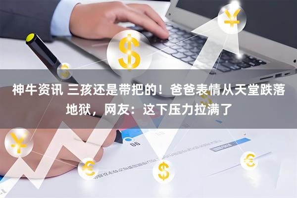 神牛资讯 三孩还是带把的！爸爸表情从天堂跌落地狱，网友：这下压力拉满了