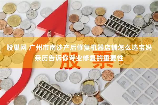 股巢网 广州市南沙产后修复机器店铺怎么选宝妈亲历告诉你专业修复的重要性