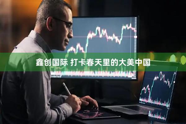 鑫创国际 打卡春天里的大美中国